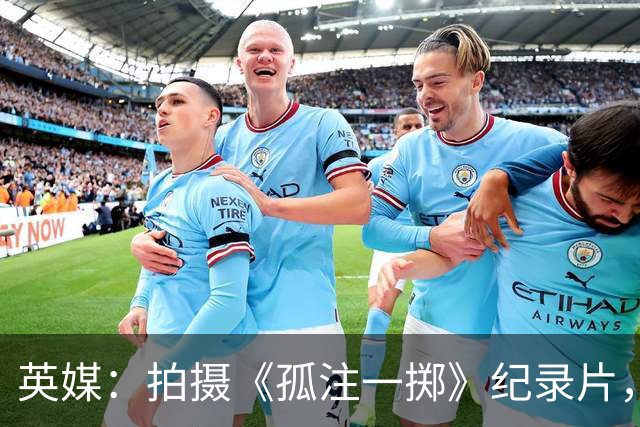 英媒：拍摄《孤注一掷》纪录片，曼联片酬超过1000万镑