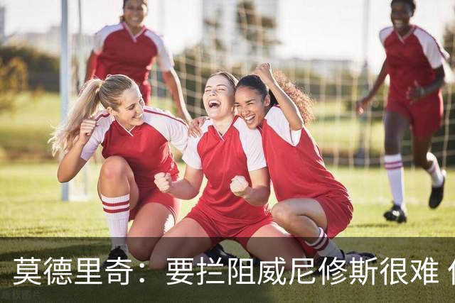 莫德里奇：要拦阻威尼修斯很难 但我会尽力去做