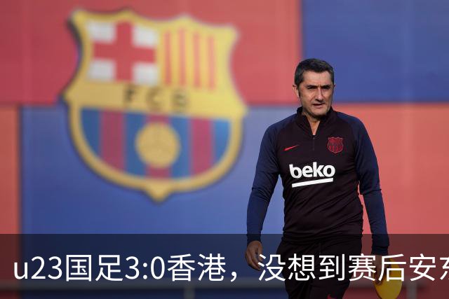 u23国足3:0香港，没想到赛后安东尼奥这样说，亚运要拿牌